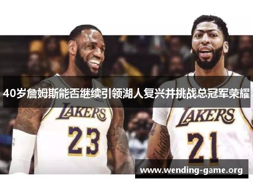 40岁詹姆斯能否继续引领湖人复兴并挑战总冠军荣耀
