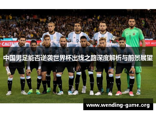 中国男足能否逆袭世界杯出线之路深度解析与前景展望