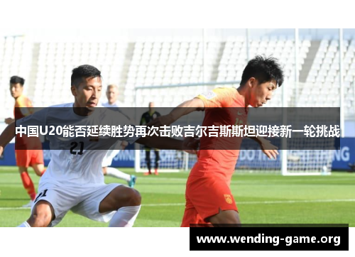 中国U20能否延续胜势再次击败吉尔吉斯斯坦迎接新一轮挑战