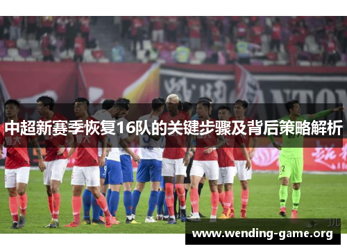 中超新赛季恢复16队的关键步骤及背后策略解析 中超新赛季恢复16队的关键步骤及背后策略解析