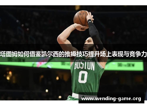 塔图姆如何借鉴凯尔西的推搡技巧提升场上表现与竞争力 塔图姆如何借鉴凯尔西的推搡技巧提升场上表现与竞争力