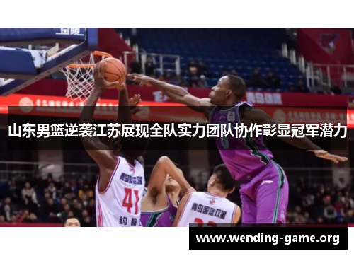 山东男篮逆袭江苏展现全队实力团队协作彰显冠军潜力