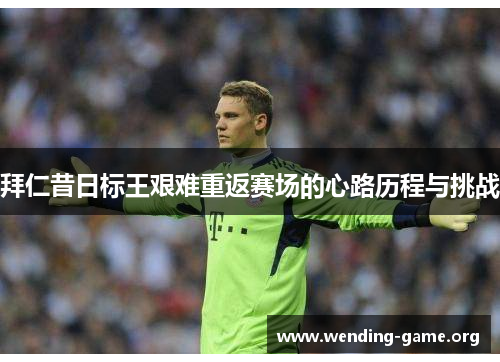 拜仁昔日标王艰难重返赛场的心路历程与挑战