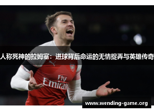 人称死神的拉姆塞：进球背后命运的无情捉弄与英雄传奇