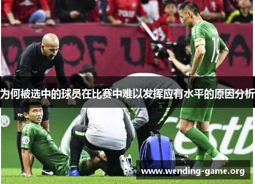 为何被选中的球员在比赛中难以发挥应有水平的原因分析 为何被选中的球员在比赛中难以发挥应有水平的原因分析