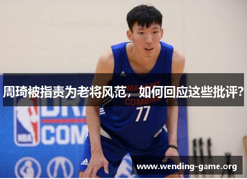 周琦被指责为老将风范,如何回应这些批评? 周琦被指责为老将风范,如何回应这些批评?