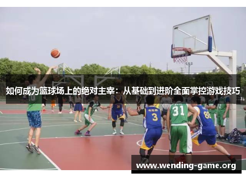 如何成为篮球场上的绝对主宰：从基础到进阶全面掌控游戏技巧