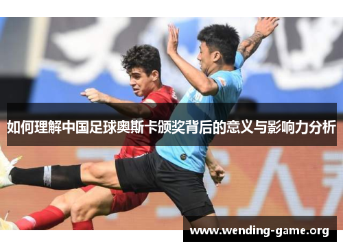 如何理解中国足球奥斯卡颁奖背后的意义与影响力分析