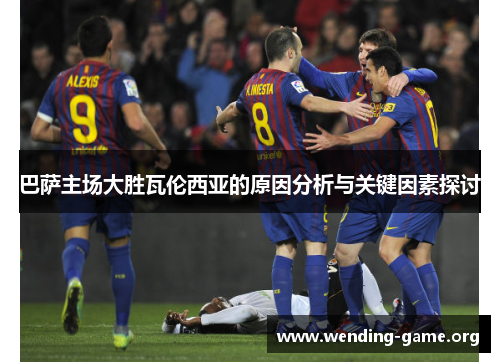 巴萨主场大胜瓦伦西亚的原因分析与关键因素探讨