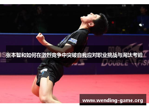张本智和如何在激烈竞争中突破自我应对职业挑战与淘汰考验 张本智和如何在激烈竞争中突破自我应对职业挑战与淘汰考验