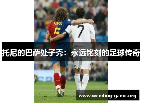 托尼的巴萨处子秀:永远铭刻的足球传奇 托尼的巴萨处子秀:永远铭刻的足球传奇