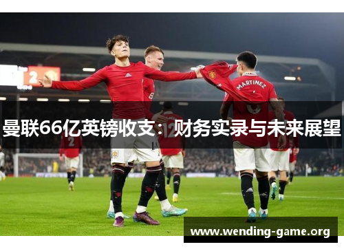 曼联66亿英镑收支：财务实录与未来展望