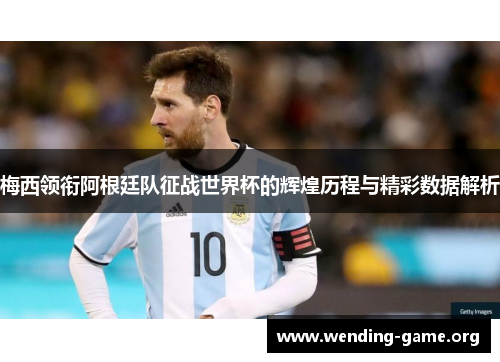 梅西领衔阿根廷队征战世界杯的辉煌历程与精彩数据解析 梅西领衔阿根廷队征战世界杯的辉煌历程与精彩数据解析