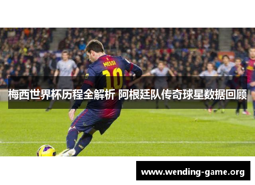 梅西世界杯历程全解析 阿根廷队传奇球星数据回顾