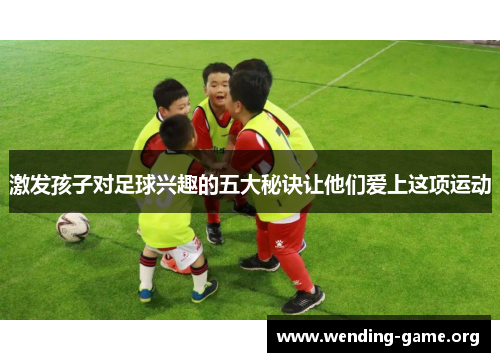 激发孩子对足球兴趣的五大秘诀让他们爱上这项运动