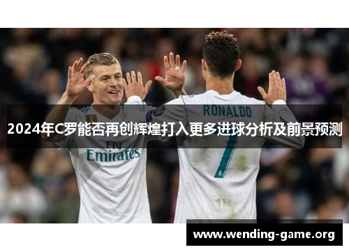 2024年C罗能否再创辉煌打入更多进球分析及前景预测