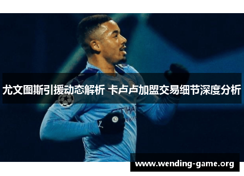尤文图斯引援动态解析 卡卢卢加盟交易细节深度分析