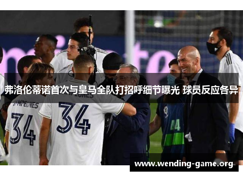 弗洛伦蒂诺首次与皇马全队打招呼细节曝光 球员反应各异