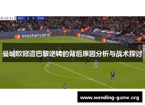 曼城欧冠遭巴黎逆转的背后原因分析与战术探讨 曼城欧冠遭巴黎逆转的背后原因分析与战术探讨