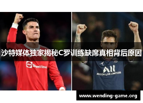 沙特媒体独家揭秘C罗训练缺席真相背后原因