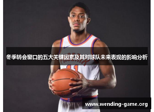 冬季转会窗口的五大关键因素及其对球队未来表现的影响分析