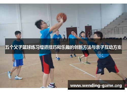 五个父子篮球练习增进技巧和乐趣的创新方法与亲子互动方案
