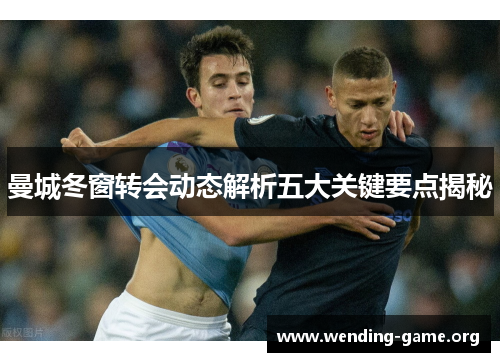 曼城冬窗转会动态解析五大关键要点揭秘