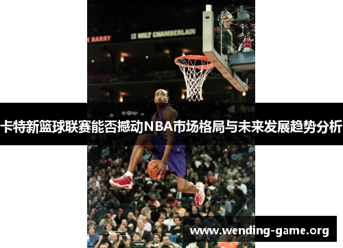 卡特新篮球联赛能否撼动NBA市场格局与未来发展趋势分析 卡特新篮球联赛能否撼动NBA市场格局与未来发展趋势分析