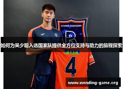如何为吴少聪入选国家队提供全方位支持与助力的旅程探索 如何为吴少聪入选国家队提供全方位支持与助力的旅程探索
