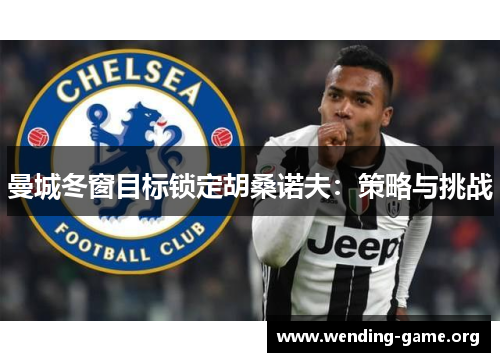 曼城冬窗目标锁定胡桑诺夫:策略与挑战 曼城冬窗目标锁定胡桑诺夫:策略与挑战