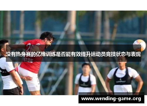 没有热身赛的亿缘训练是否能有效提升运动员竞技状态与表现
