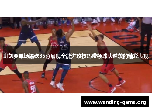 班凯罗单场爆砍35分展现全能进攻技巧带领球队逆袭的精彩表现