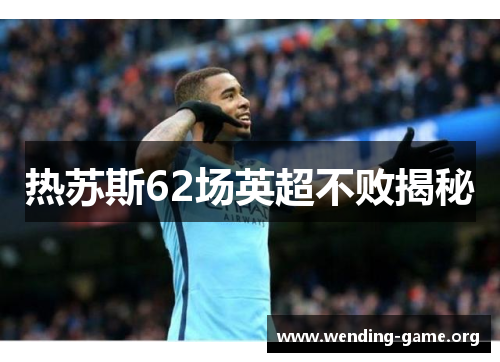 热苏斯62场英超不败揭秘 热苏斯62场英超不败揭秘