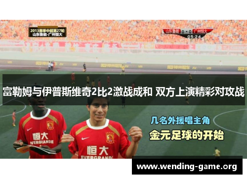 富勒姆与伊普斯维奇2比2激战成和 双方上演精彩对攻战 富勒姆与伊普斯维奇2比2激战成和 双方上演精彩对攻战