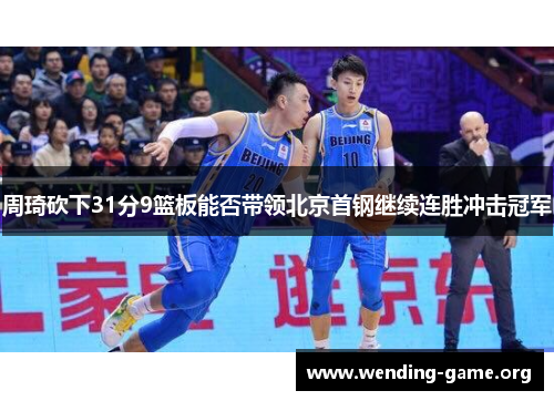 周琦砍下31分9篮板能否带领北京首钢继续连胜冲击冠军