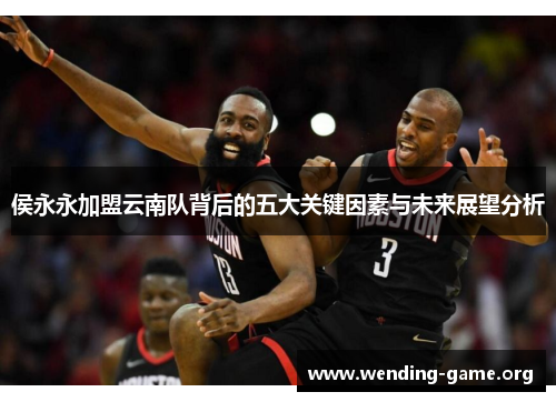侯永永加盟云南队背后的五大关键因素与未来展望分析