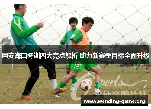 国安海口冬训四大亮点解析 助力新赛季目标全面升级