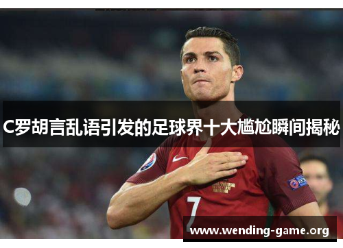 C罗胡言乱语引发的足球界十大尴尬瞬间揭秘