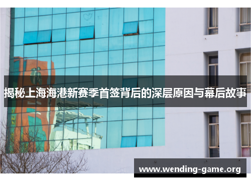 揭秘上海海港新赛季首签背后的深层原因与幕后故事