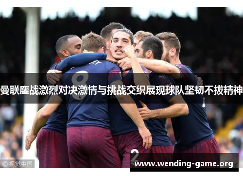 曼联鏖战激烈对决激情与挑战交织展现球队坚韧不拔精神