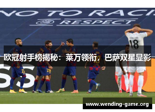 欧冠射手榜揭秘：莱万领衔，巴萨双星显影