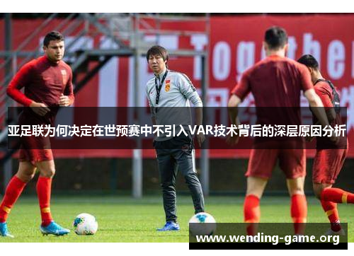 亚足联为何决定在世预赛中不引入VAR技术背后的深层原因分析 亚足联为何决定在世预赛中不引入VAR技术背后的深层原因分析