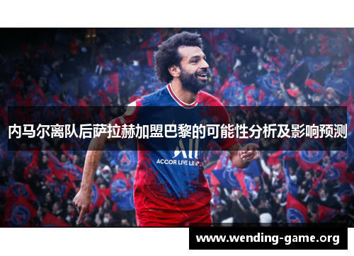 内马尔离队后萨拉赫加盟巴黎的可能性分析及影响预测 内马尔离队后萨拉赫加盟巴黎的可能性分析及影响预测