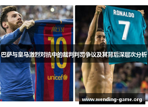 巴萨与皇马激烈对抗中的裁判判罚争议及其背后深层次分析