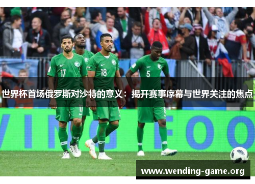 世界杯首场俄罗斯对沙特的意义:揭开赛事序幕与世界关注的焦点 世界杯首场俄罗斯对沙特的意义:揭开赛事序幕与世界关注的焦点