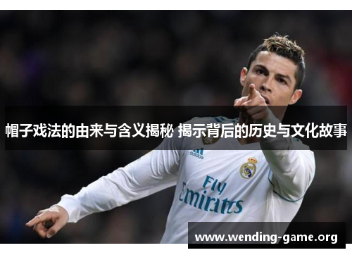 帽子戏法的由来与含义揭秘 揭示背后的历史与文化故事 帽子戏法的由来与含义揭秘 揭示背后的历史与文化故事