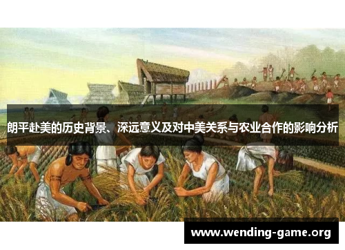 朗平赴美的历史背景、深远意义及对中美关系与农业合作的影响分析 朗平赴美的历史背景、深远意义及对中美关系与农业合作的影响分析
