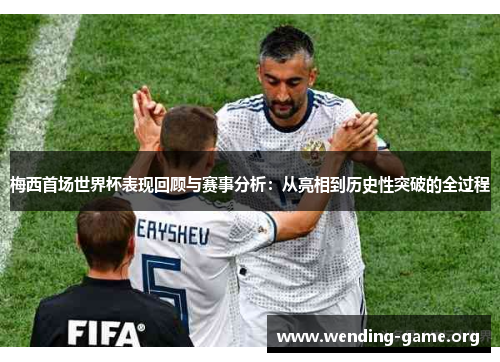 梅西首场世界杯表现回顾与赛事分析：从亮相到历史性突破的全过程