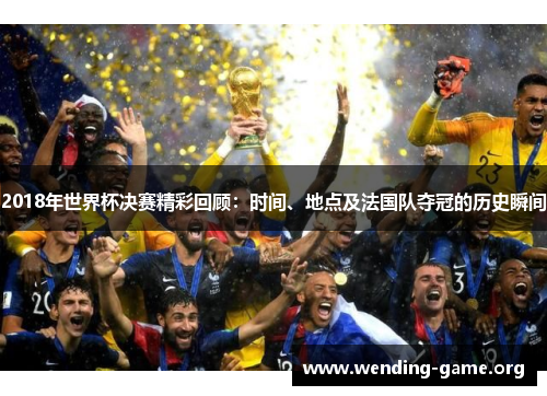 2018年世界杯决赛精彩回顾:时间、地点及法国队夺冠的历史瞬间 2018年世界杯决赛精彩回顾:时间、地点及法国队夺冠的历史瞬间