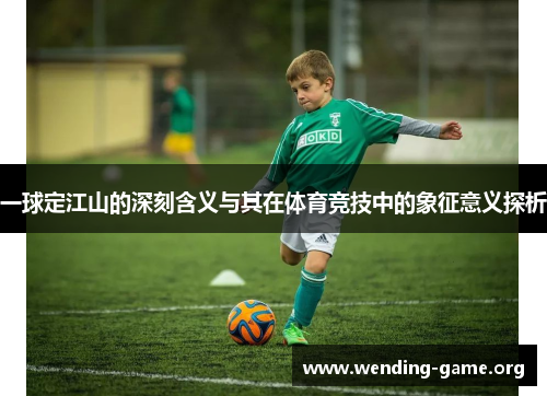 一球定江山的深刻含义与其在体育竞技中的象征意义探析